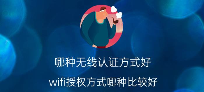 哪种无线认证方式好 wifi授权方式哪种比较好？